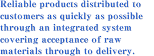 Reliable products distributed to customers as quickly as possible through an integrated system covering acceptance of raw materials through to delivery.