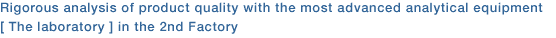 Rigorous analysis of product quality with the most advanced analytical equipment [ The laboratory ] in the 2nd Factory