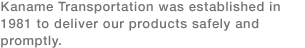 Kaname Transportation was established in 1981 to deliver our products safely and promptly.