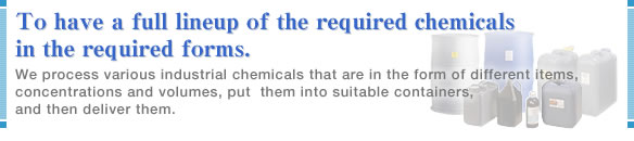 To have a full lineup of the required chemicals in the required forms. We process various industrial chemicals that are in the form of different items, concentrations and volumes, put  them into suitable containers, and then deliver them.